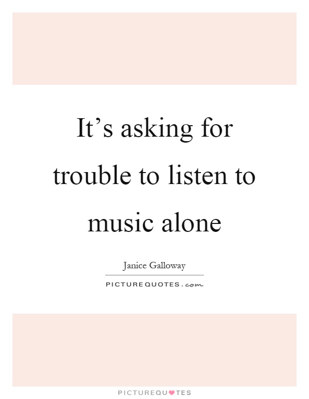 It's asking for trouble to listen to music alone Picture Quote #1