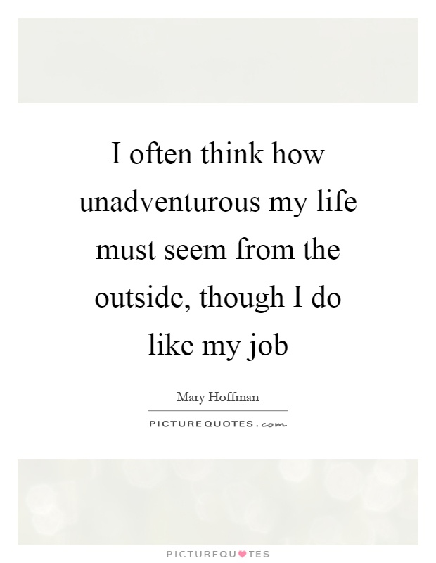 I often think how unadventurous my life must seem from the outside, though I do like my job Picture Quote #1
