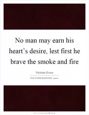 No man may earn his heart’s desire, lest first he brave the smoke and fire Picture Quote #1