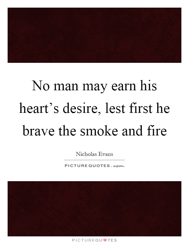 No man may earn his heart's desire, lest first he brave the smoke and fire Picture Quote #1