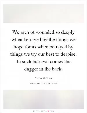 We are not wounded so deeply when betrayed by the things we hope for as when betrayed by things we try our best to despise. In such betrayal comes the dagger in the back Picture Quote #1
