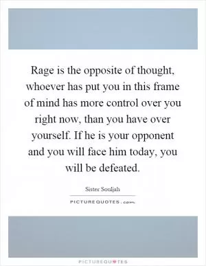 Rage is the opposite of thought, whoever has put you in this frame of mind has more control over you right now, than you have over yourself. If he is your opponent and you will face him today, you will be defeated Picture Quote #1