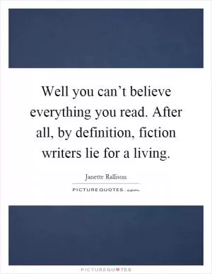 Well you can’t believe everything you read. After all, by definition, fiction writers lie for a living Picture Quote #1