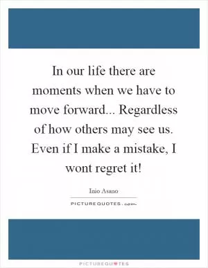 In our life there are moments when we have to move forward... Regardless of how others may see us. Even if I make a mistake, I wont regret it! Picture Quote #1
