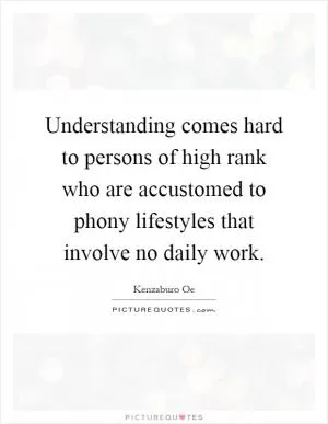 Understanding comes hard to persons of high rank who are accustomed to phony lifestyles that involve no daily work Picture Quote #1