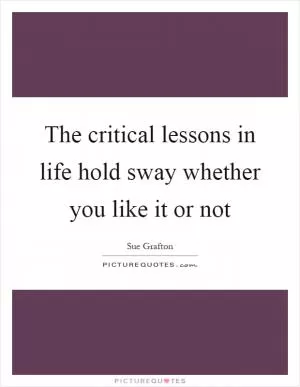 The critical lessons in life hold sway whether you like it or not Picture Quote #1