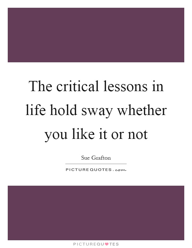 The critical lessons in life hold sway whether you like it or not Picture Quote #1