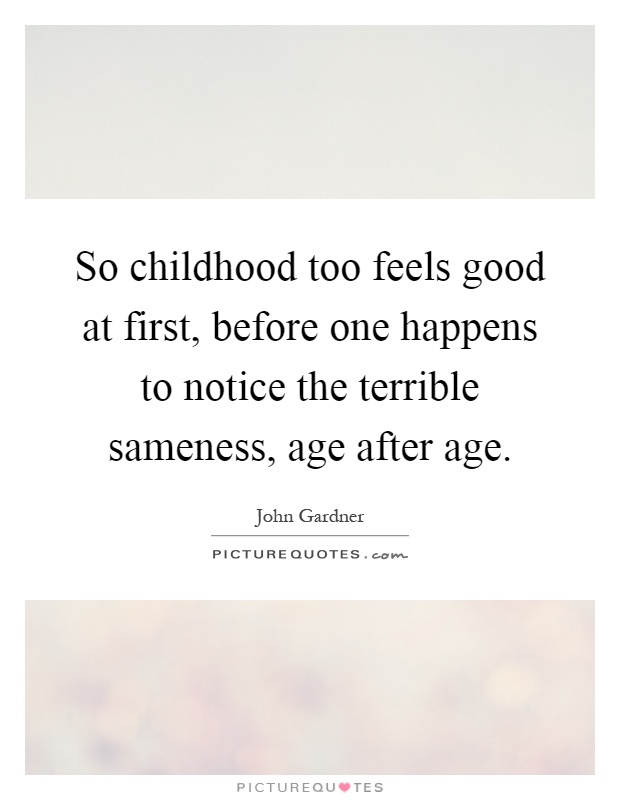 So childhood too feels good at first, before one happens to notice the terrible sameness, age after age Picture Quote #1