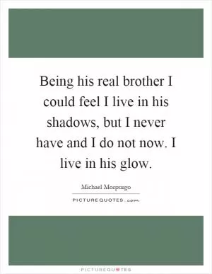 Being his real brother I could feel I live in his shadows, but I never have and I do not now. I live in his glow Picture Quote #1