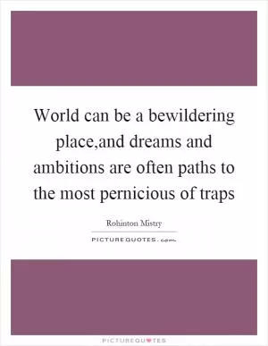 World can be a bewildering place,and dreams and ambitions are often paths to the most pernicious of traps Picture Quote #1