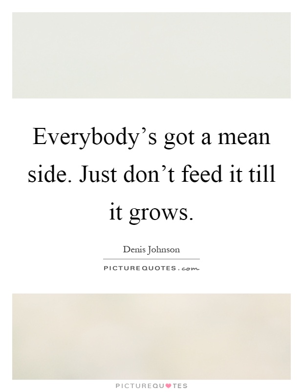 Everybody's got a mean side. Just don't feed it till it grows Picture Quote #1