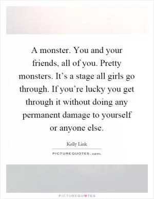 A monster. You and your friends, all of you. Pretty monsters. It’s a stage all girls go through. If you’re lucky you get through it without doing any permanent damage to yourself or anyone else Picture Quote #1