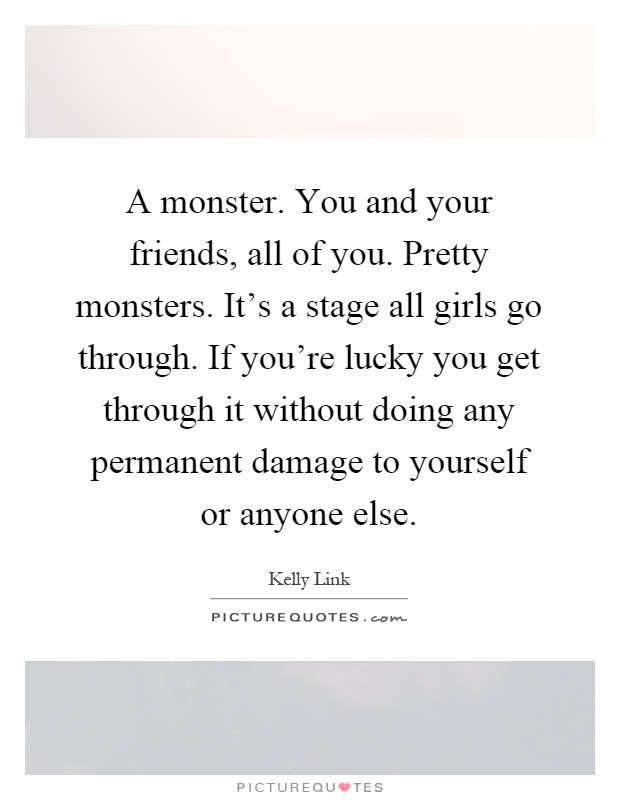 A monster. You and your friends, all of you. Pretty monsters. It's a stage all girls go through. If you're lucky you get through it without doing any permanent damage to yourself or anyone else Picture Quote #1