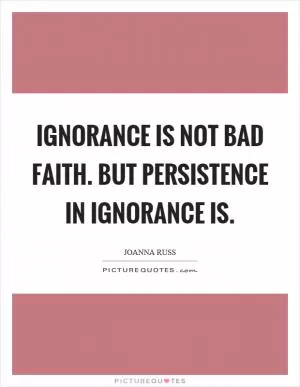 Ignorance is not bad faith. But persistence in ignorance is Picture Quote #1