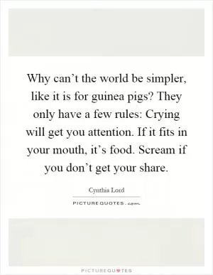 Why can’t the world be simpler, like it is for guinea pigs? They only have a few rules: Crying will get you attention. If it fits in your mouth, it’s food. Scream if you don’t get your share Picture Quote #1