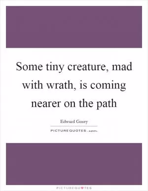 Some tiny creature, mad with wrath, is coming nearer on the path Picture Quote #1