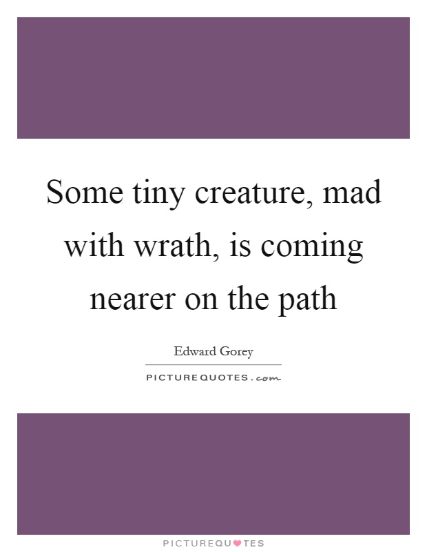 Some tiny creature, mad with wrath, is coming nearer on the path Picture Quote #1