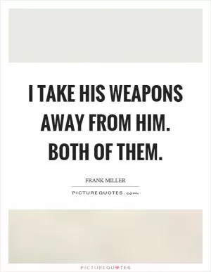I take his weapons away from him. Both of them Picture Quote #1