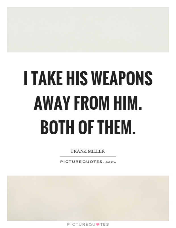 I take his weapons away from him. Both of them Picture Quote #1