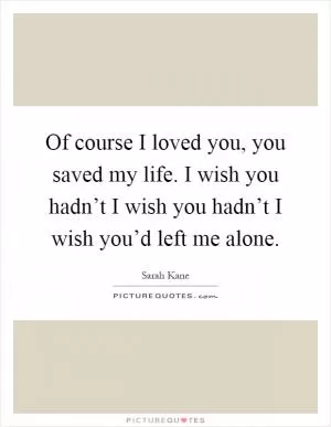 Of course I loved you, you saved my life. I wish you hadn’t I wish you hadn’t I wish you’d left me alone Picture Quote #1