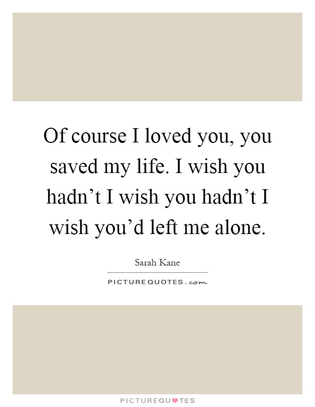 Of course I loved you, you saved my life. I wish you hadn’t I wish you hadn’t I wish you’d left me alone Picture Quote #1