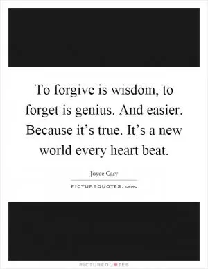 To forgive is wisdom, to forget is genius. And easier. Because it’s true. It’s a new world every heart beat Picture Quote #1