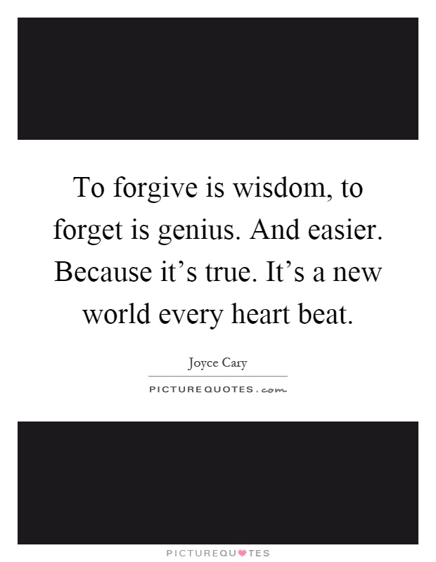 To forgive is wisdom, to forget is genius. And easier. Because it's true. It's a new world every heart beat Picture Quote #1