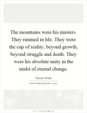 The mountains were his masters. They rimmed in life. They were the cup of reality, beyond growth, beyond struggle and death. They were his absolute unity in the midst of eternal change Picture Quote #1