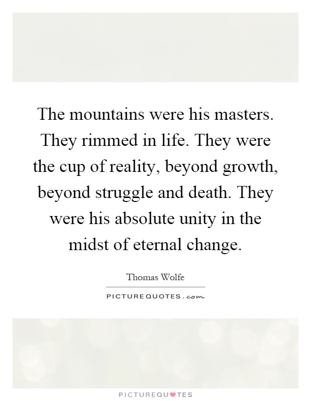The mountains were his masters. They rimmed in life. They were the cup of reality, beyond growth, beyond struggle and death. They were his absolute unity in the midst of eternal change Picture Quote #1