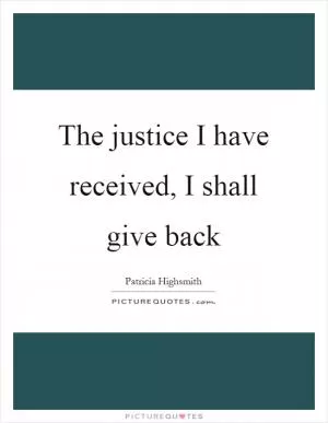 The justice I have received, I shall give back Picture Quote #1