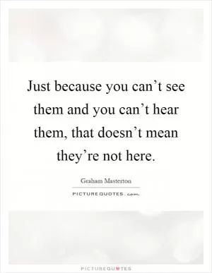Just because you can’t see them and you can’t hear them, that doesn’t mean they’re not here Picture Quote #1