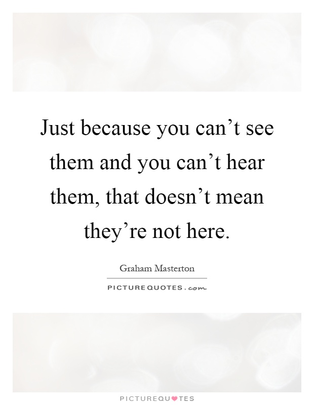 Just because you can't see them and you can't hear them, that doesn't mean they're not here Picture Quote #1