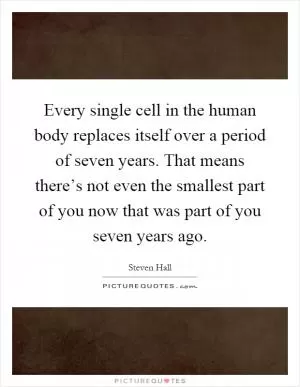 Every single cell in the human body replaces itself over a period of seven years. That means there’s not even the smallest part of you now that was part of you seven years ago Picture Quote #1