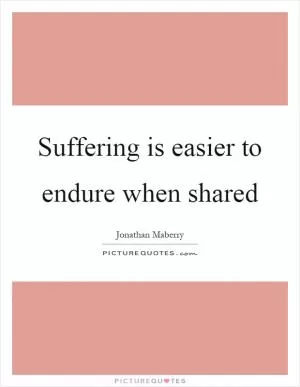 Suffering is easier to endure when shared Picture Quote #1