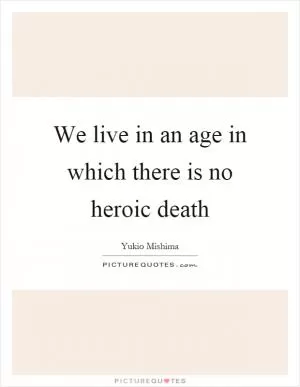 We live in an age in which there is no heroic death Picture Quote #1