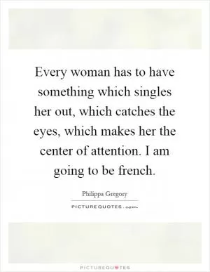 Every woman has to have something which singles her out, which catches the eyes, which makes her the center of attention. I am going to be french Picture Quote #1