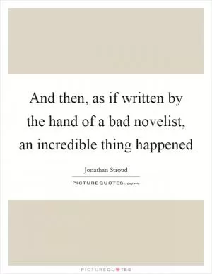 And then, as if written by the hand of a bad novelist, an incredible thing happened Picture Quote #1