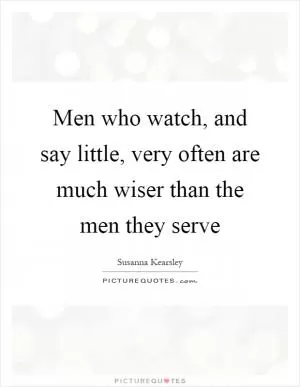 Men who watch, and say little, very often are much wiser than the men they serve Picture Quote #1