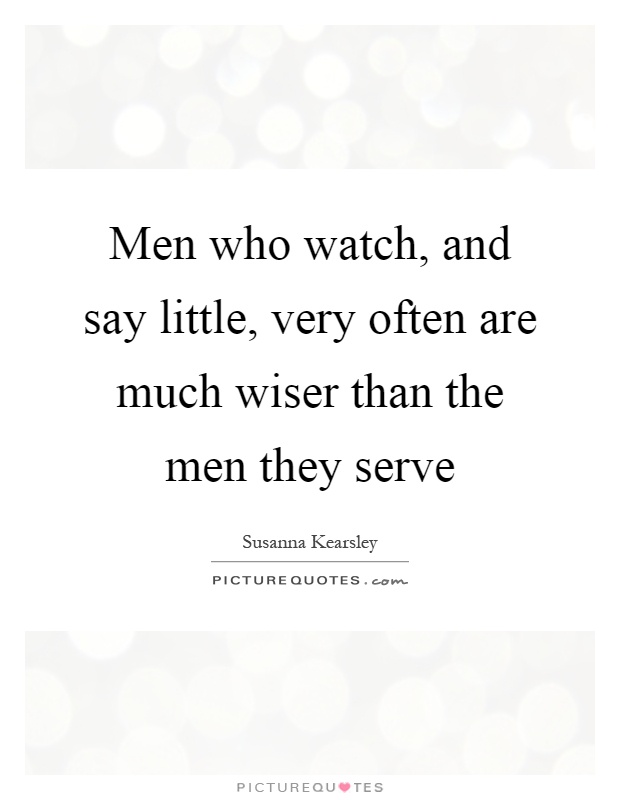 Men who watch, and say little, very often are much wiser than the men they serve Picture Quote #1