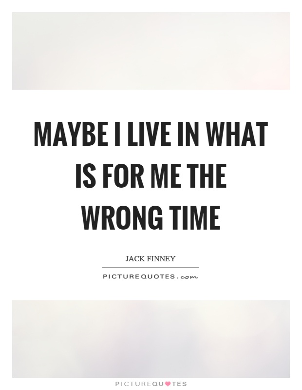 Maybe I live in what is for me the wrong time Picture Quote #1