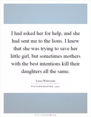 I had asked her for help, and she had sent me to the lions. I knew that she was trying to save her little girl, but sometimes mothers with the best intentions kill their daughters all the same Picture Quote #1