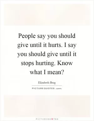 People say you should give until it hurts. I say you should give until it stops hurting. Know what I mean? Picture Quote #1
