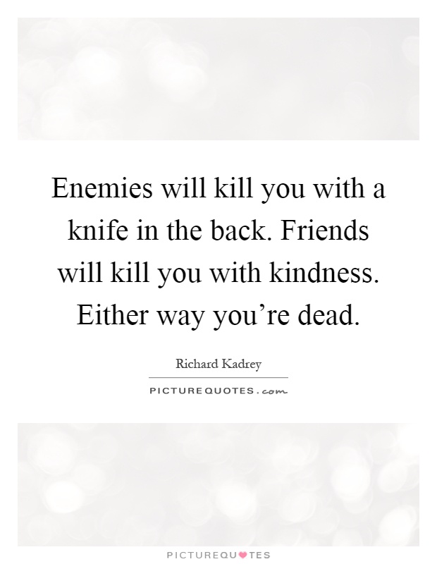 Enemies will kill you with a knife in the back. Friends will kill you with kindness. Either way you're dead Picture Quote #1