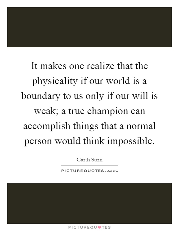 It makes one realize that the physicality if our world is a boundary to us only if our will is weak; a true champion can accomplish things that a normal person would think impossible Picture Quote #1