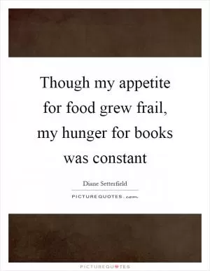 Though my appetite for food grew frail, my hunger for books was constant Picture Quote #1