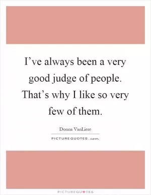 I’ve always been a very good judge of people. That’s why I like so very few of them Picture Quote #1