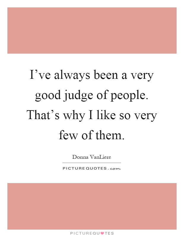 I've always been a very good judge of people. That's why I like so very few of them Picture Quote #1