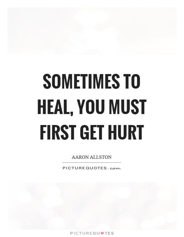 Sometimes to heal, you must first get hurt Picture Quote #1