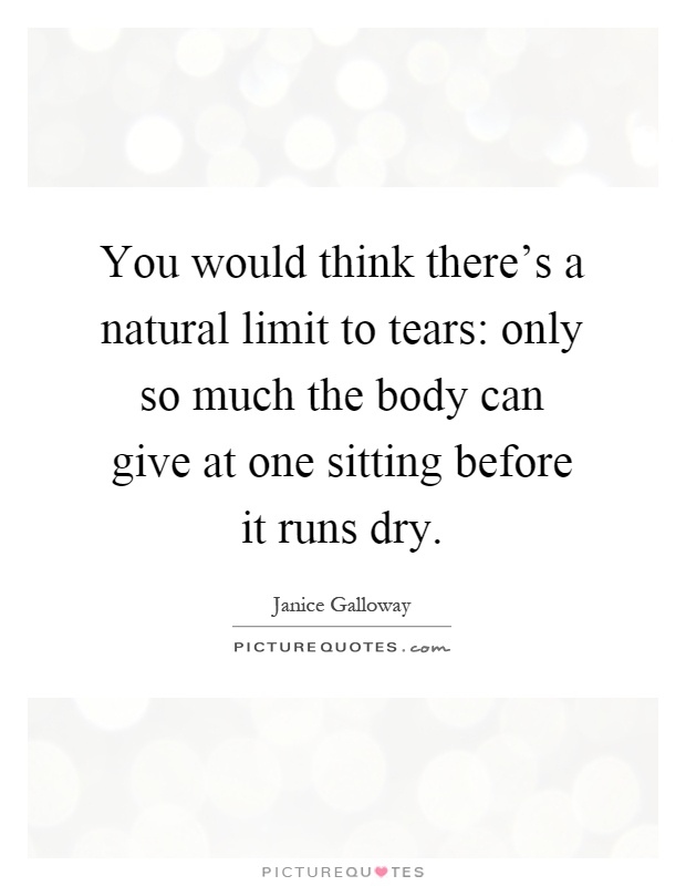 You would think there's a natural limit to tears: only so much the body can give at one sitting before it runs dry Picture Quote #1