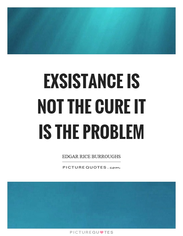 Exsistance is not the cure it is the problem Picture Quote #1